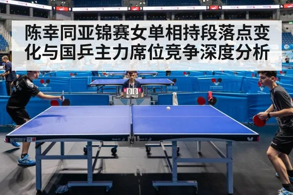 陈幸同亚锦赛女单相持段落点变化与国乒主力席位竞争深度分析