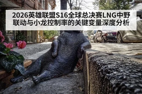 2026英雄联盟S16全球总决赛LNG中野联动与小龙控制率的关键变量深度分析