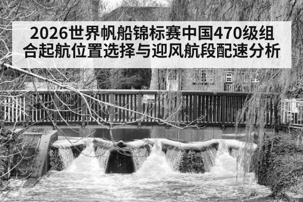 2026世界帆船锦标赛中国470级组合起航位置选择与迎风航段配速分析