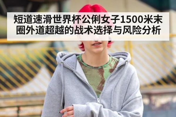 短道速滑世界杯公俐女子1500米末圈外道超越的战术选择与风险分析